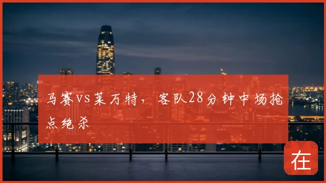 马赛vs莱万特，客队28分钟中场抢点绝杀