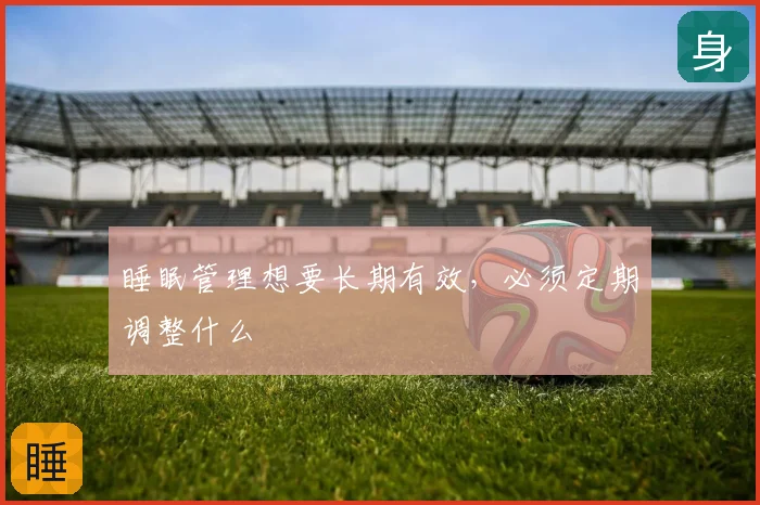 睡眠管理想要长期有效，必须定期调整什么