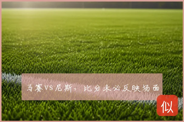 马赛vs尼斯，比分未必反映场面