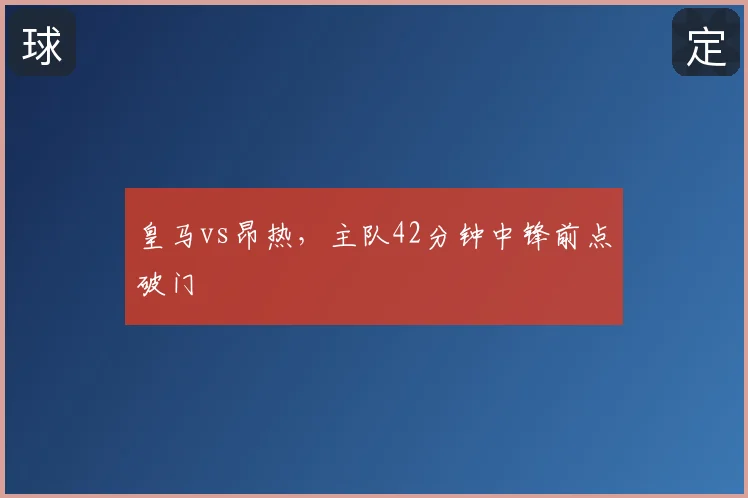 皇马vs昂热，主队42分钟中锋前点破门