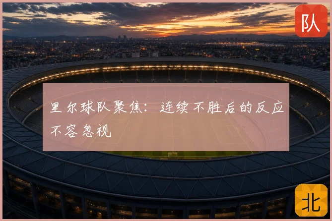 里尔球队聚焦：连续不胜后的反应不容忽视