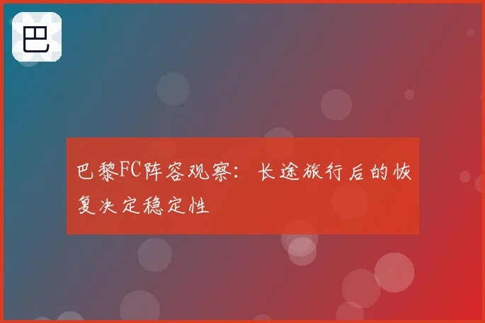 巴黎FC阵容观察：长途旅行后的恢复决定稳定性